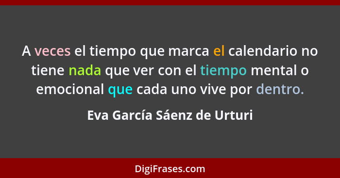 A veces el tiempo que marca el calendario no tiene nada que ver con el tiempo mental o emocional que cada uno vive por de... - Eva García Sáenz de Urturi