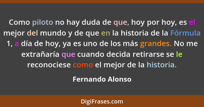 Como piloto no hay duda de que, hoy por hoy, es el mejor del mundo y de que en la historia de la Fórmula 1, a día de hoy, ya es uno... - Fernando Alonso