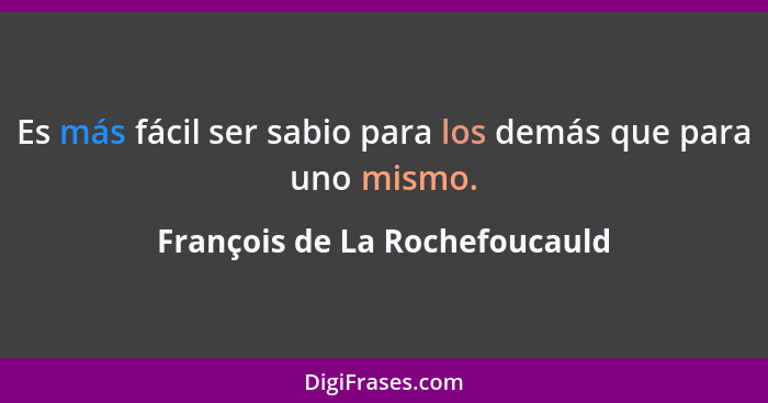 Es más fácil ser sabio para los demás que para uno mismo.... - François de La Rochefoucauld