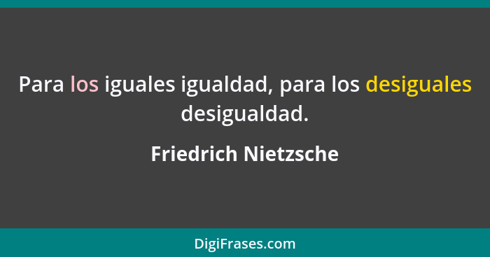 Para los iguales igualdad, para los desiguales desigualdad.... - Friedrich Nietzsche