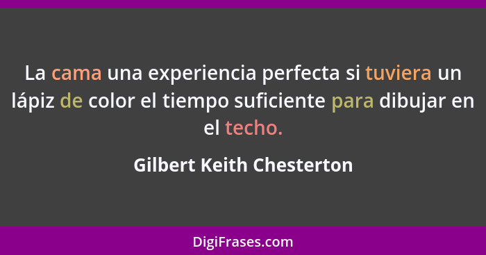 La cama una experiencia perfecta si tuviera un lápiz de color el tiempo suficiente para dibujar en el techo.... - Gilbert Keith Chesterton