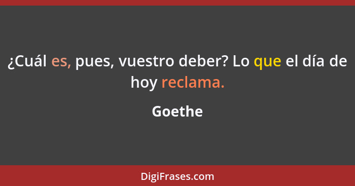 ¿Cuál es, pues, vuestro deber? Lo que el día de hoy reclama.... - Goethe