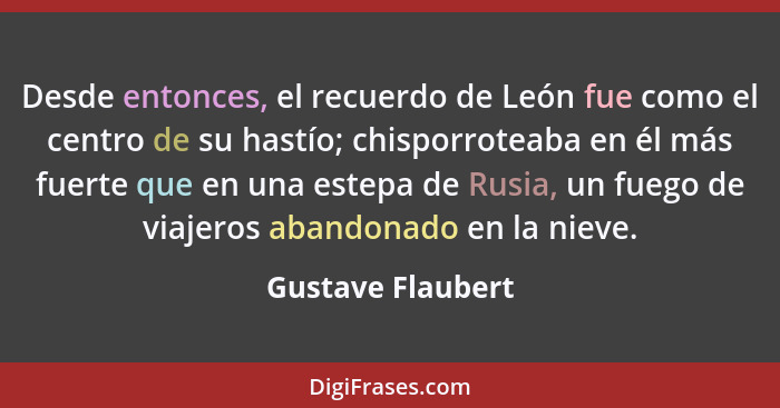 Desde entonces, el recuerdo de León fue como el centro de su hastío; chisporroteaba en él más fuerte que en una estepa de Rusia, un... - Gustave Flaubert