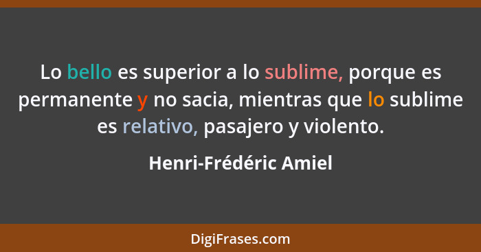 Lo bello es superior a lo sublime, porque es permanente y no sacia, mientras que lo sublime es relativo, pasajero y violento.... - Henri-Frédéric Amiel