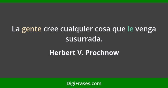 La gente cree cualquier cosa que le venga susurrada.... - Herbert V. Prochnow