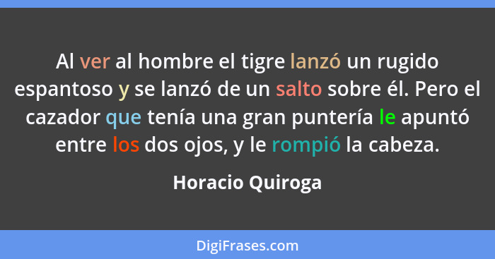 Al ver al hombre el tigre lanzó un rugido espantoso y se lanzó de un salto sobre él. Pero el cazador que tenía una gran puntería le... - Horacio Quiroga