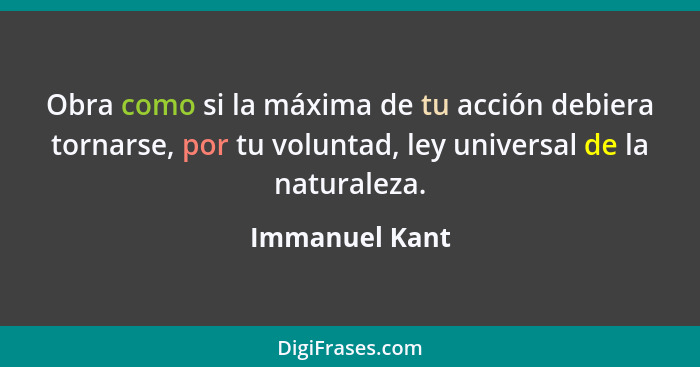 Obra como si la máxima de tu acción debiera tornarse, por tu voluntad, ley universal de la naturaleza.... - Immanuel Kant