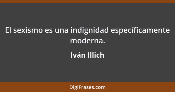 El sexismo es una indignidad específicamente moderna.... - Iván Illich