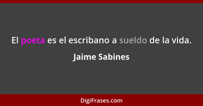 El poeta es el escribano a sueldo de la vida.... - Jaime Sabines