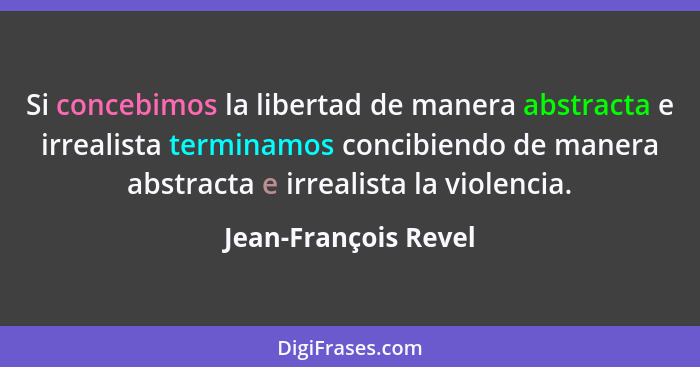 Si concebimos la libertad de manera abstracta e irrealista terminamos concibiendo de manera abstracta e irrealista la violencia.... - Jean-François Revel