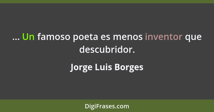 ... Un famoso poeta es menos inventor que descubridor.... - Jorge Luis Borges