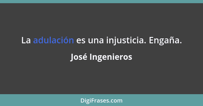 La adulación es una injusticia. Engaña.... - José Ingenieros