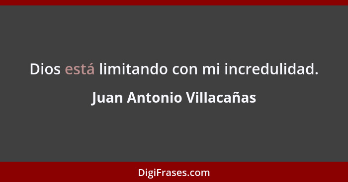 Dios está limitando con mi incredulidad.... - Juan Antonio Villacañas