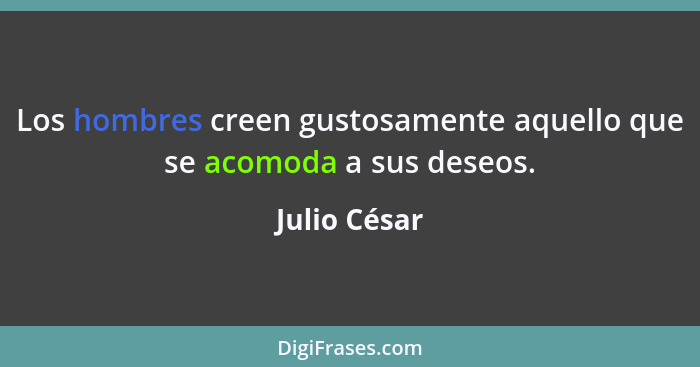 Los hombres creen gustosamente aquello que se acomoda a sus deseos.... - Julio César