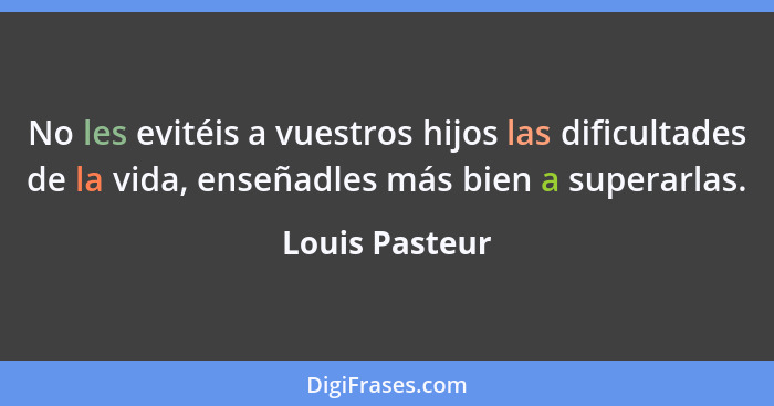 No les evitéis a vuestros hijos las dificultades de la vida, enseñadles más bien a superarlas.... - Louis Pasteur