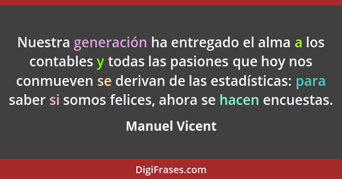 Nuestra generación ha entregado el alma a los contables y todas las pasiones que hoy nos conmueven se derivan de las estadísticas: par... - Manuel Vicent