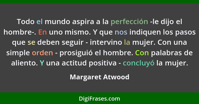 Todo el mundo aspira a la perfección -le dijo el hombre-. En uno mismo. Y que nos indiquen los pasos que se deben seguir - intervino... - Margaret Atwood