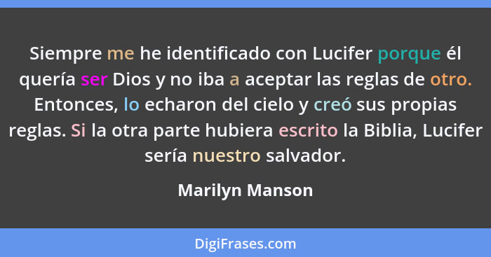 Siempre me he identificado con Lucifer porque él quería ser Dios y no iba a aceptar las reglas de otro. Entonces, lo echaron del ciel... - Marilyn Manson