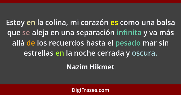 Estoy en la colina, mi corazón es como una balsa que se aleja en una separación infinita y va más allá de los recuerdos hasta el pesado... - Nazim Hikmet