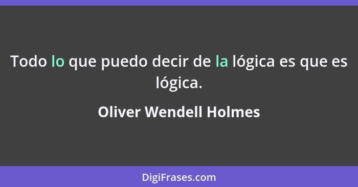 Todo lo que puedo decir de la lógica es que es lógica.... - Oliver Wendell Holmes