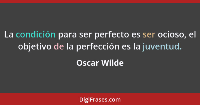 La condición para ser perfecto es ser ocioso, el objetivo de la perfección es la juventud.... - Oscar Wilde