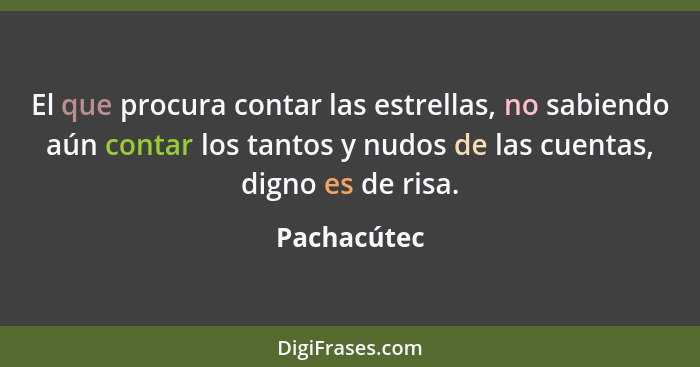 El que procura contar las estrellas, no sabiendo aún contar los tantos y nudos de las cuentas, digno es de risa.... - Pachacútec