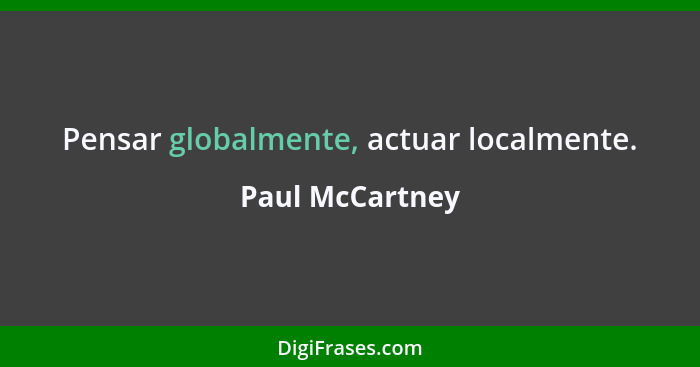 Pensar globalmente, actuar localmente.... - Paul McCartney