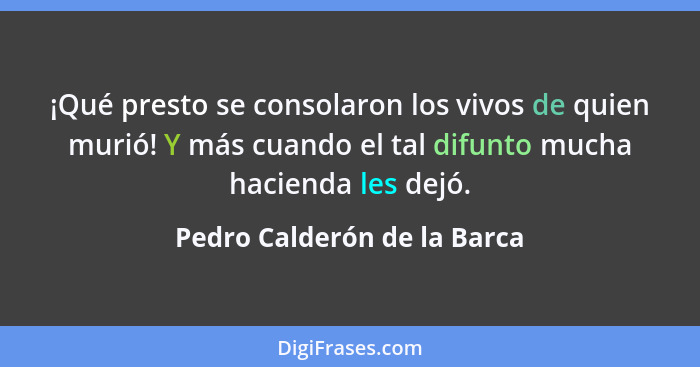 ¡Qué presto se consolaron los vivos de quien murió! Y más cuando el tal difunto mucha hacienda les dejó.... - Pedro Calderón de la Barca