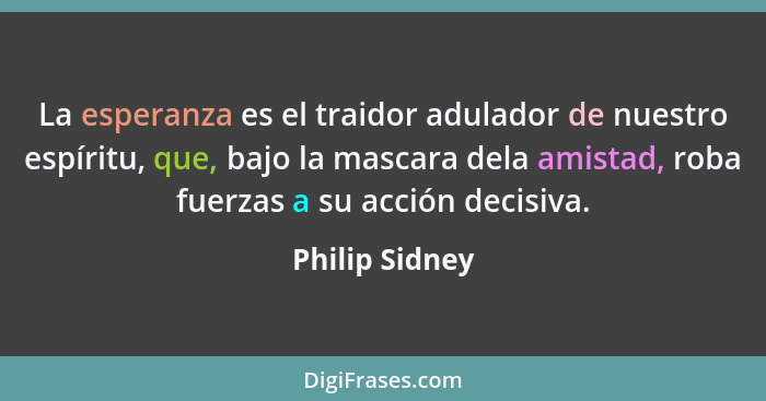 La esperanza es el traidor adulador de nuestro espíritu, que, bajo la mascara dela amistad, roba fuerzas a su acción decisiva.... - Philip Sidney