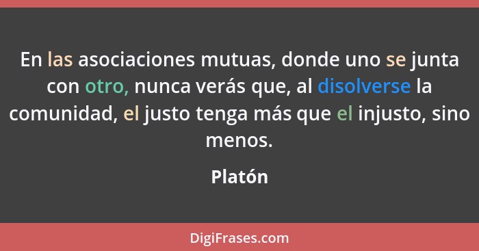 En las asociaciones mutuas, donde uno se junta con otro, nunca verás que, al disolverse la comunidad, el justo tenga más que el injusto, sino... - Platón