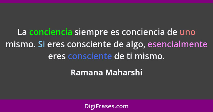 La conciencia siempre es conciencia de uno mismo. Si eres consciente de algo, esencialmente eres consciente de ti mismo.... - Ramana Maharshi