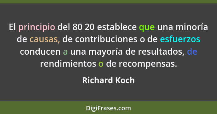 El principio del 80 20 establece que una minoría de causas, de contribuciones o de esfuerzos conducen a una mayoría de resultados, de r... - Richard Koch