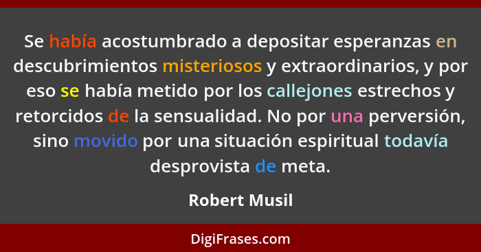 Se había acostumbrado a depositar esperanzas en descubrimientos misteriosos y extraordinarios, y por eso se había metido por los callej... - Robert Musil