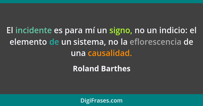 El incidente es para mí un signo, no un indicio: el elemento de un sistema, no la eflorescencia de una causalidad.... - Roland Barthes