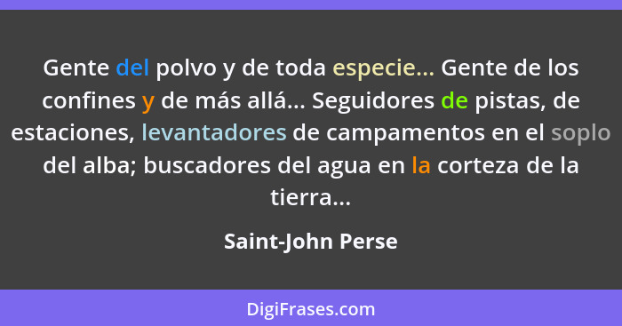 Gente del polvo y de toda especie... Gente de los confines y de más allá... Seguidores de pistas, de estaciones, levantadores de ca... - Saint-John Perse