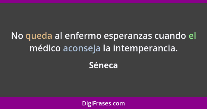 No queda al enfermo esperanzas cuando el médico aconseja la intemperancia.... - Séneca