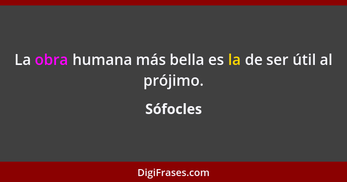 La obra humana más bella es la de ser útil al prójimo.... - Sófocles