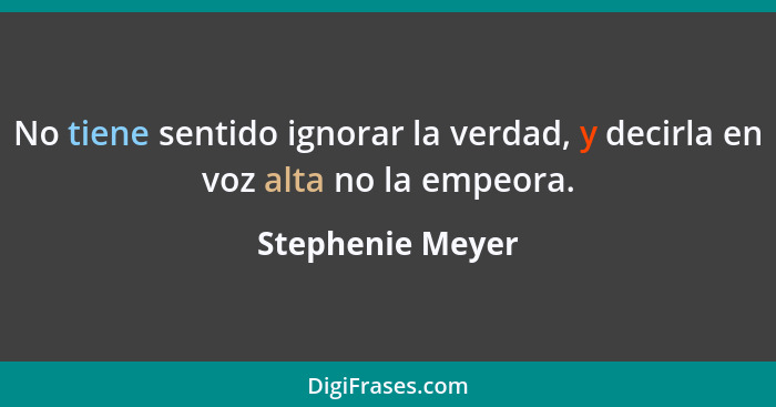No tiene sentido ignorar la verdad, y decirla en voz alta no la empeora.... - Stephenie Meyer