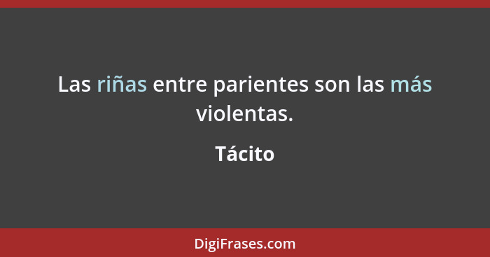 Las riñas entre parientes son las más violentas.... - Tácito