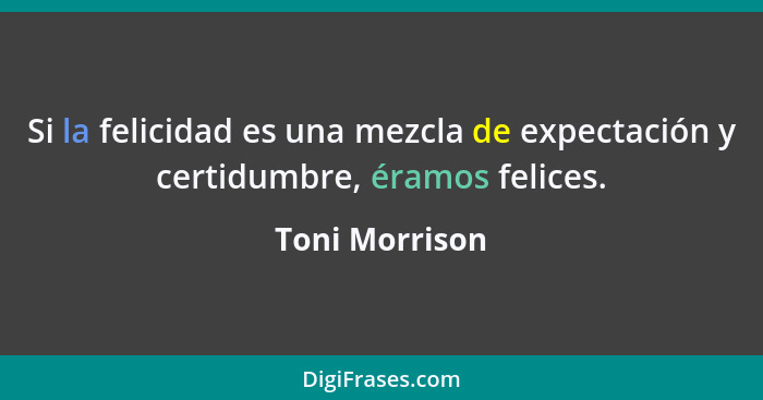 Si la felicidad es una mezcla de expectación y certidumbre, éramos felices.... - Toni Morrison