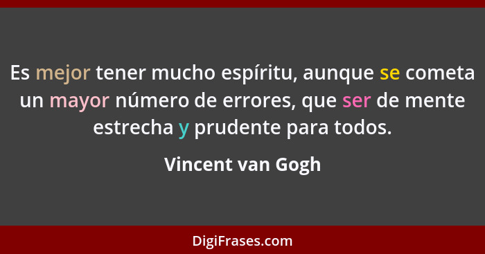 Es mejor tener mucho espíritu, aunque se cometa un mayor número de errores, que ser de mente estrecha y prudente para todos.... - Vincent van Gogh