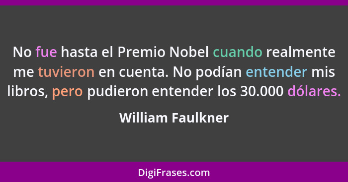 No fue hasta el Premio Nobel cuando realmente me tuvieron en cuenta. No podían entender mis libros, pero pudieron entender los 30.0... - William Faulkner