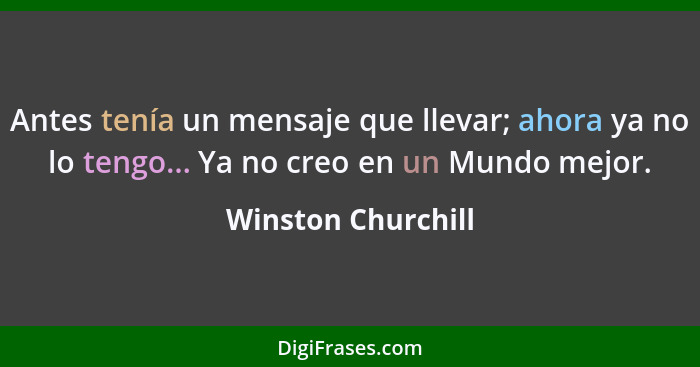 Antes tenía un mensaje que llevar; ahora ya no lo tengo... Ya no creo en un Mundo mejor.... - Winston Churchill