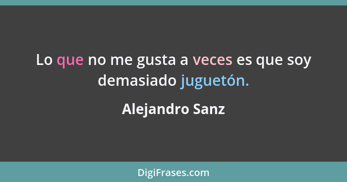 Lo que no me gusta a veces es que soy demasiado juguetón.... - Alejandro Sanz