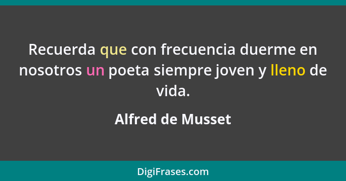 Recuerda que con frecuencia duerme en nosotros un poeta siempre joven y lleno de vida.... - Alfred de Musset