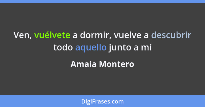 Ven, vuélvete a dormir, vuelve a descubrir todo aquello junto a mí... - Amaia Montero