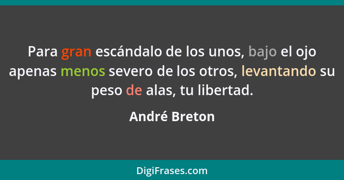 Para gran escándalo de los unos, bajo el ojo apenas menos severo de los otros, levantando su peso de alas, tu libertad.... - André Breton