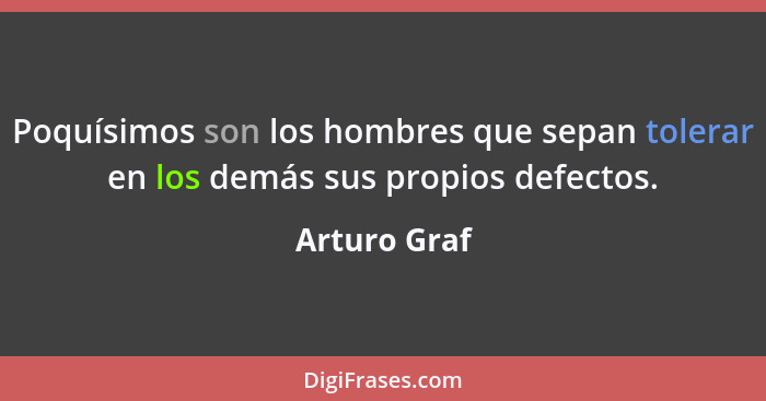 Poquísimos son los hombres que sepan tolerar en los demás sus propios defectos.... - Arturo Graf