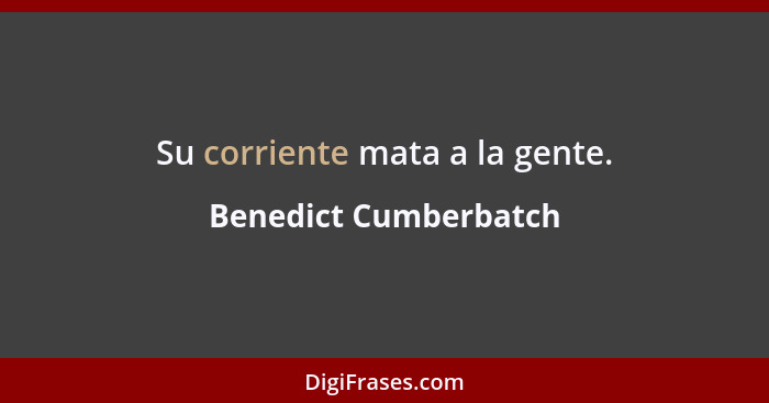 Su corriente mata a la gente.... - Benedict Cumberbatch