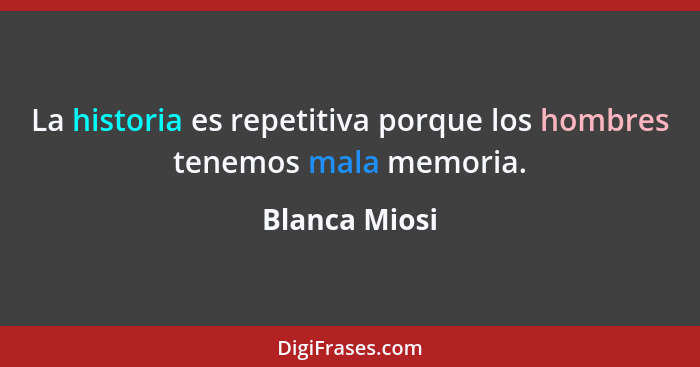 La historia es repetitiva porque los hombres tenemos mala memoria.... - Blanca Miosi